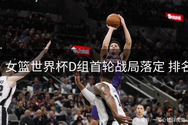 女篮世界杯D组首轮战局落定 排名风云变幻